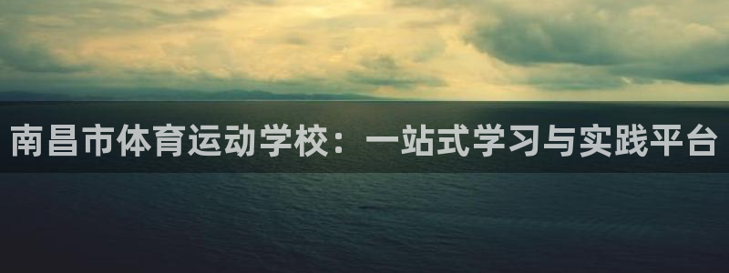 凯发官网下载平台注册要钱吗是真的吗:南昌市体育运动学校:一站