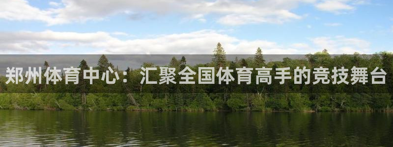 凯发官网下载平台APP:郑州体育中心:汇聚全国体育高手的竞技
